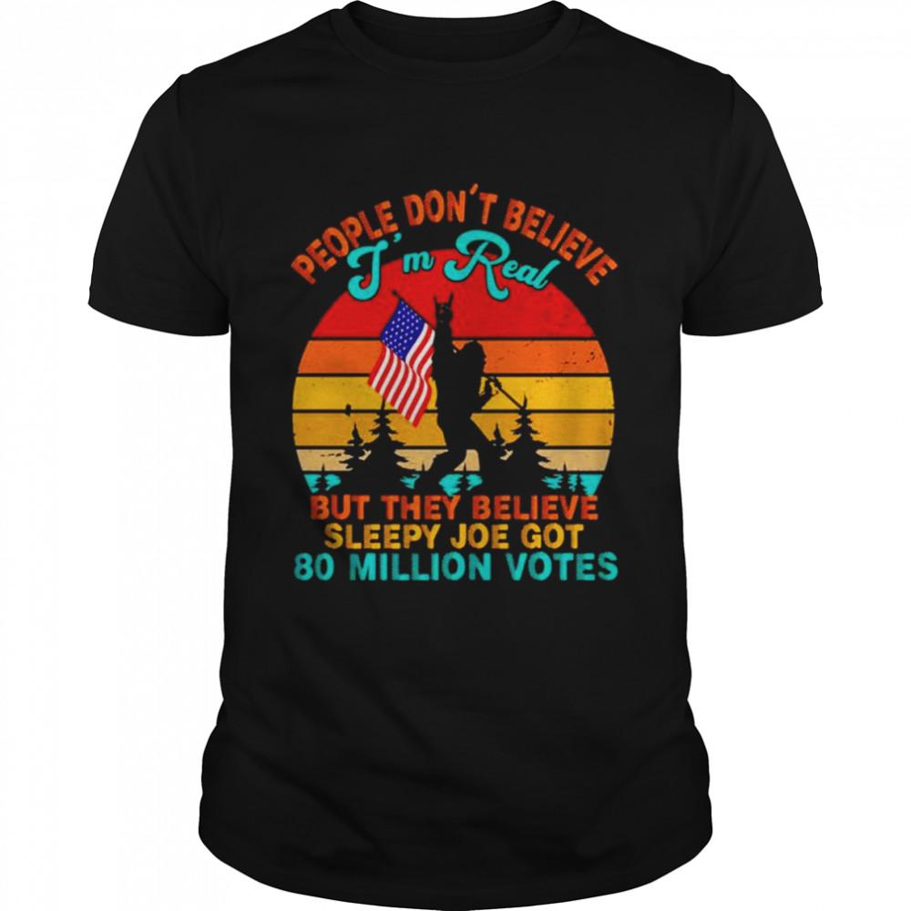 Bigfoot People don’t believe I’m real but they believe sleepy Joe got 80 million votes vintage shirt