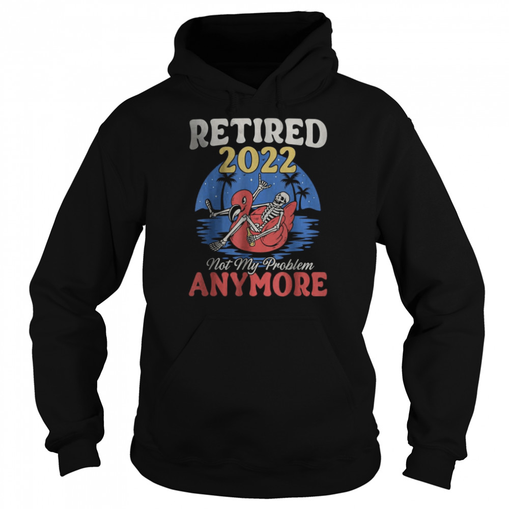 Retired 2022 Not My Problem Anymore Vintage Retirement T- Unisex Hoodie