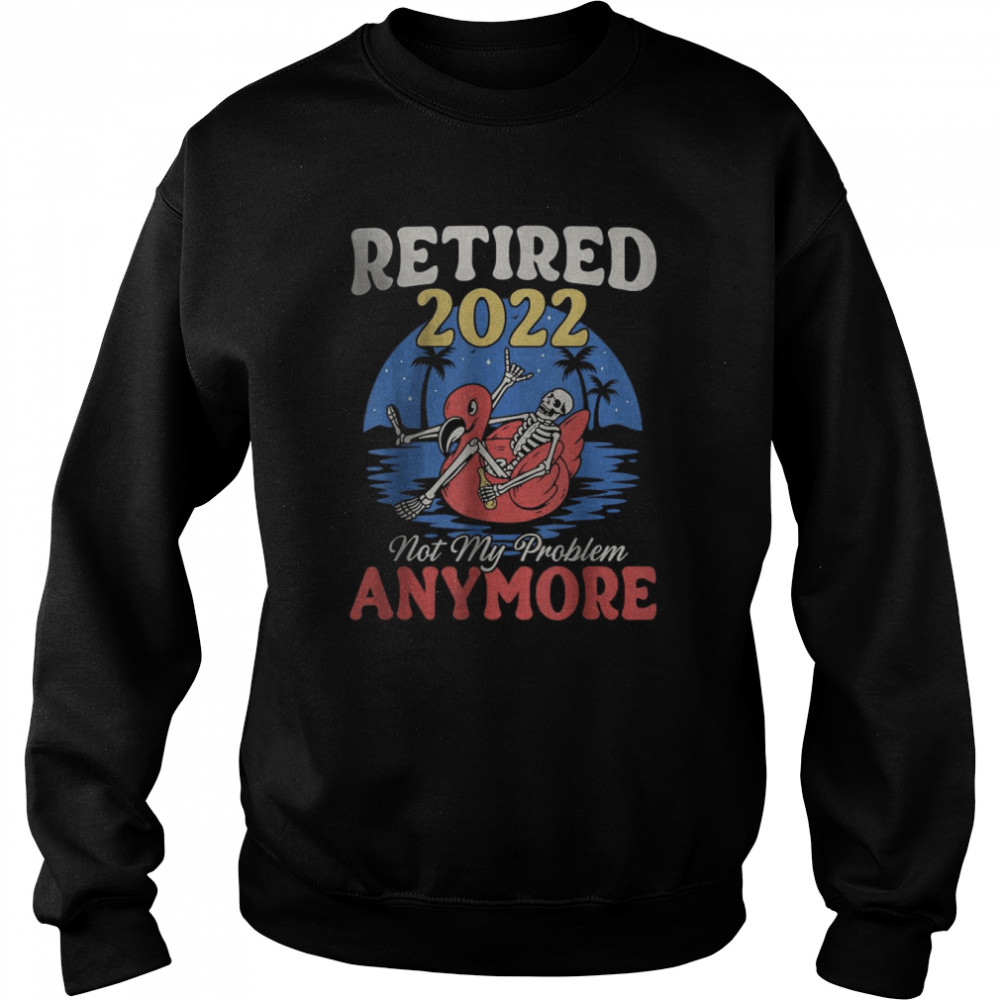 Retired 2022 Not My Problem Anymore Vintage Retirement T- Unisex Sweatshirt