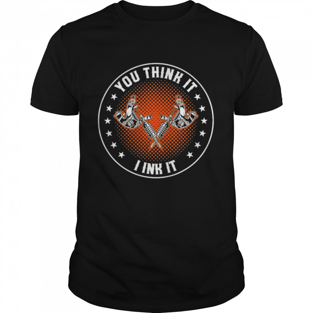 You Think It I Ink It Tattooing Tattooist Shirt