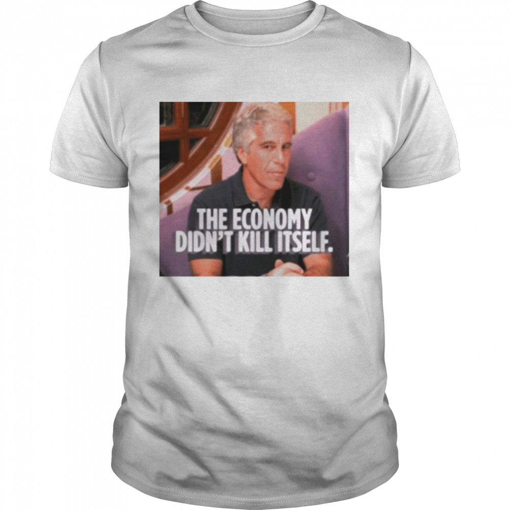 The economy didn’t kill itself shirt