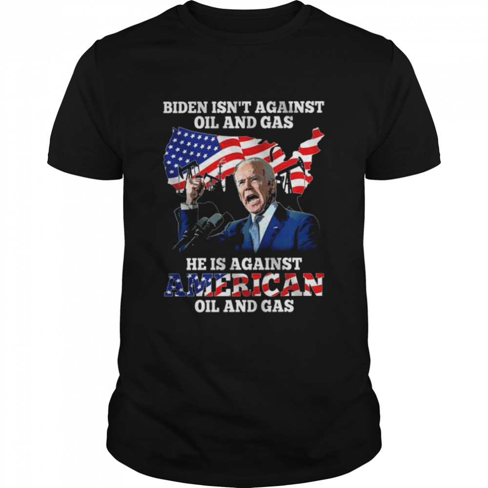 Biden isn’t against oil and Gas he is against American oil and gas American flag shirt