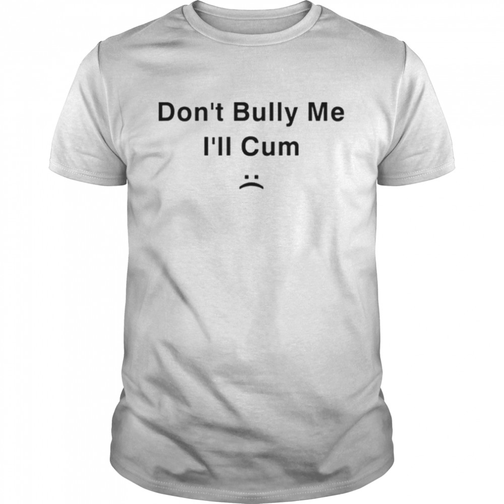 Don’t Bully Me I’ll Cum shirt