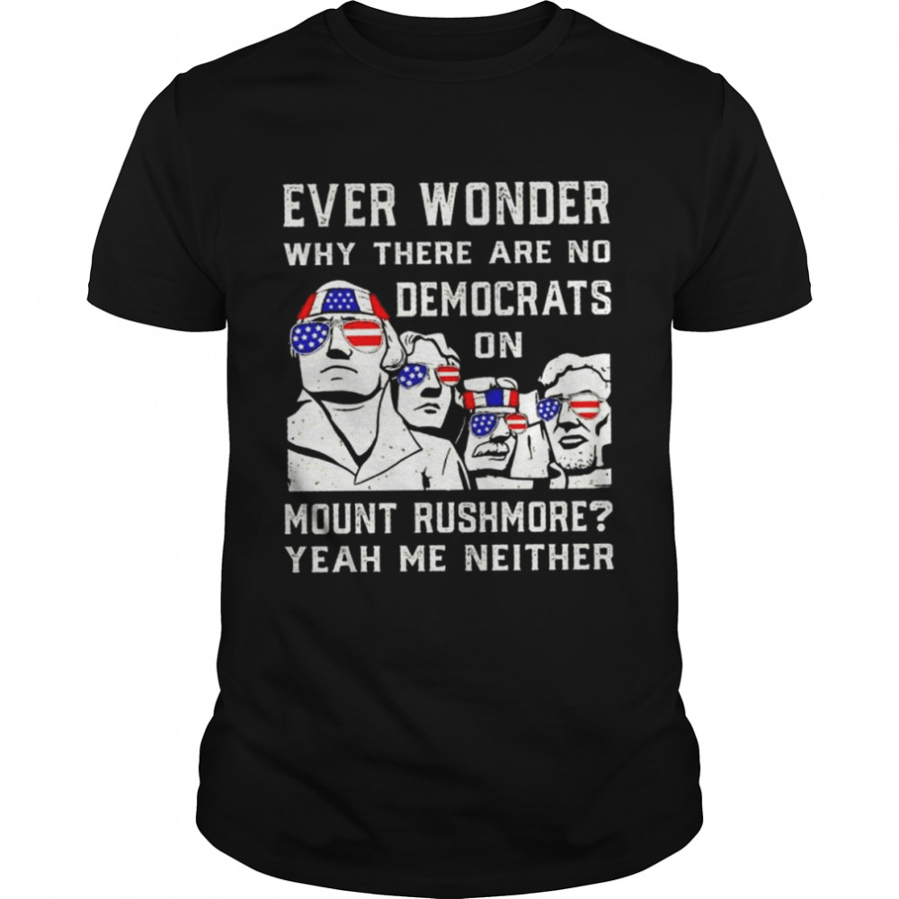 Ever wonder why there are no democrats on mount rushmore yeah me either shirt