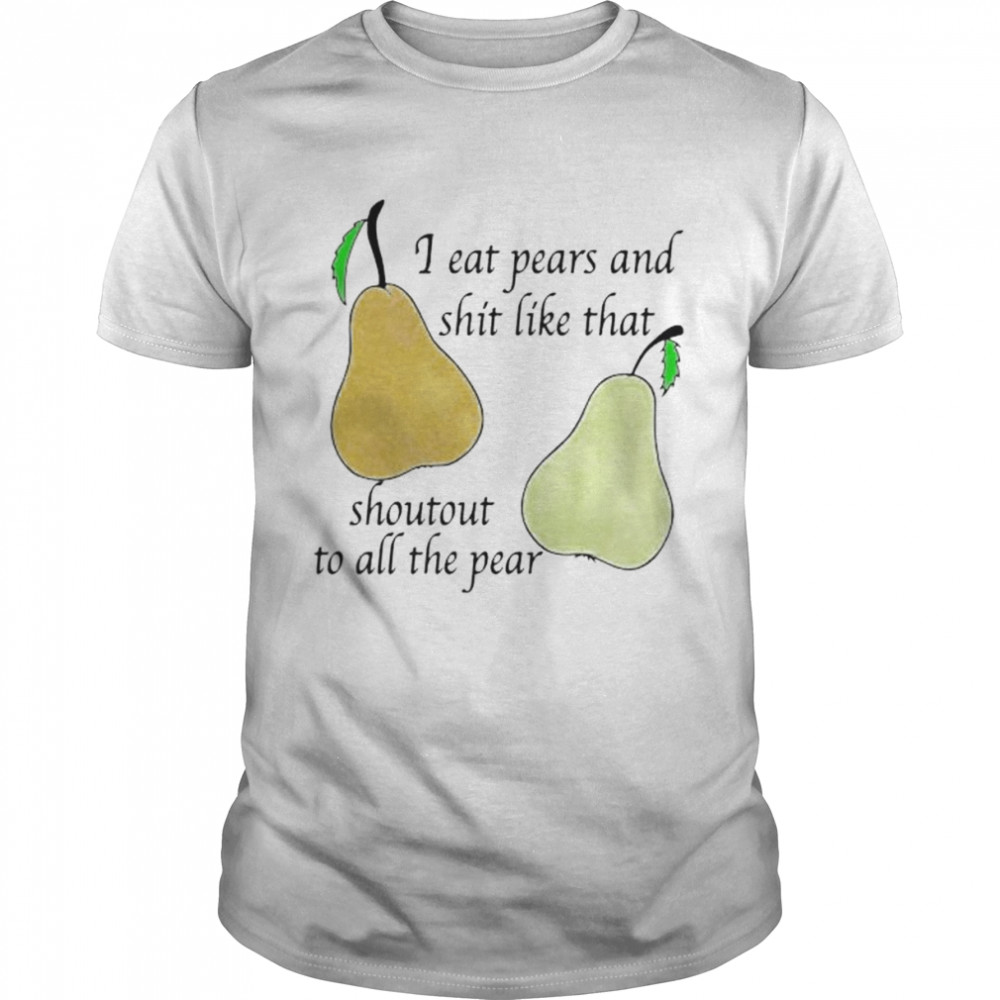 I eat pears and shit like that shoutout to all the pear shirt