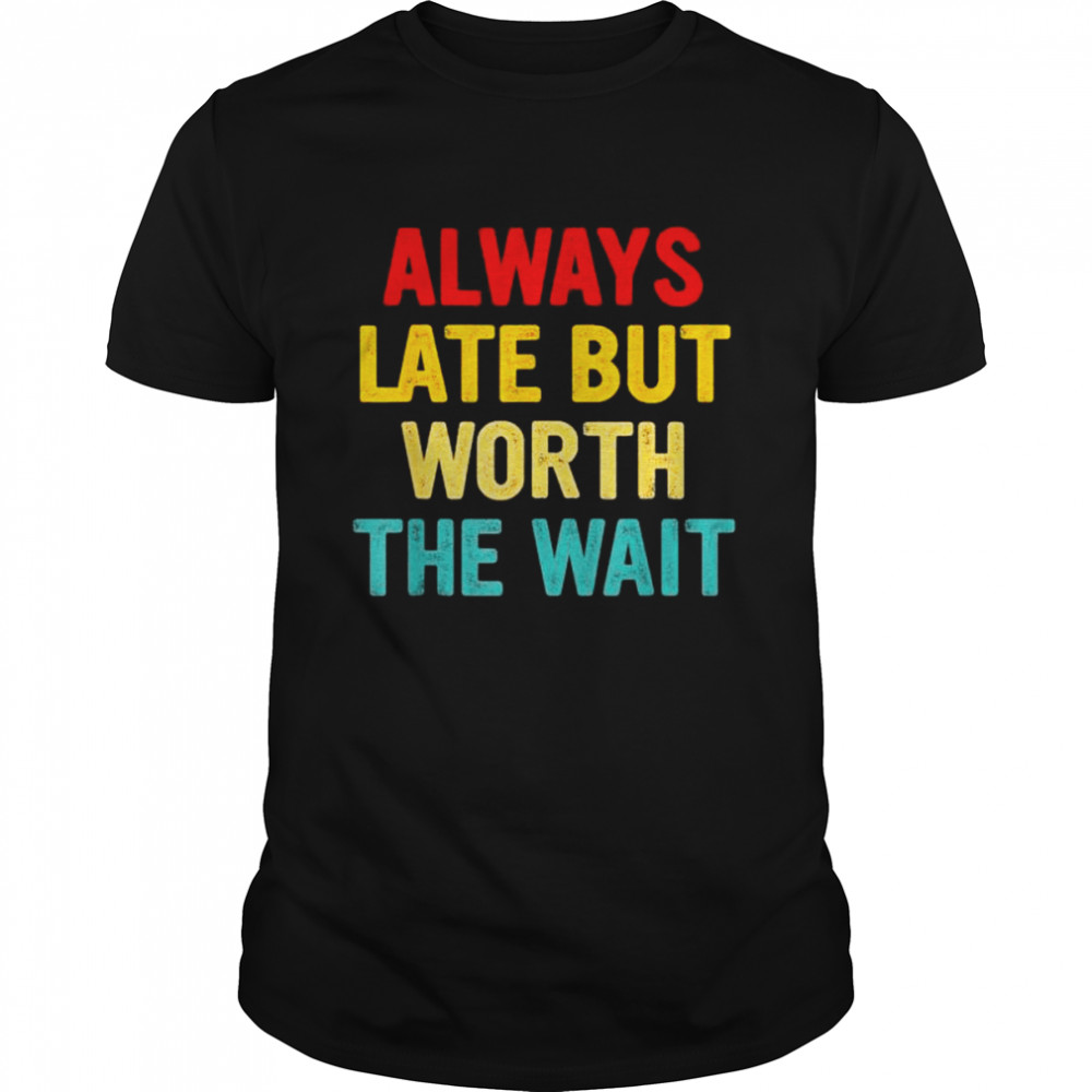 Always late but worth the wait shirt