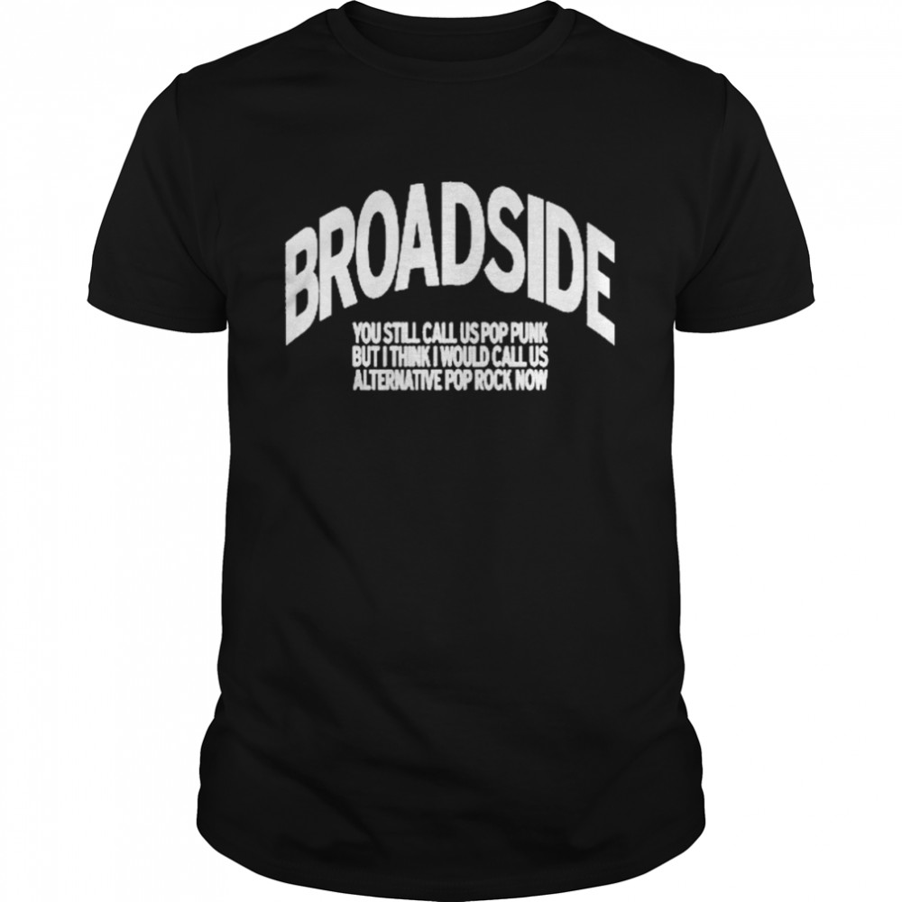 Broadside You Still Call Us Pop Punk But I Think I Would Call Us Alternative Pop Rock Now Shirt