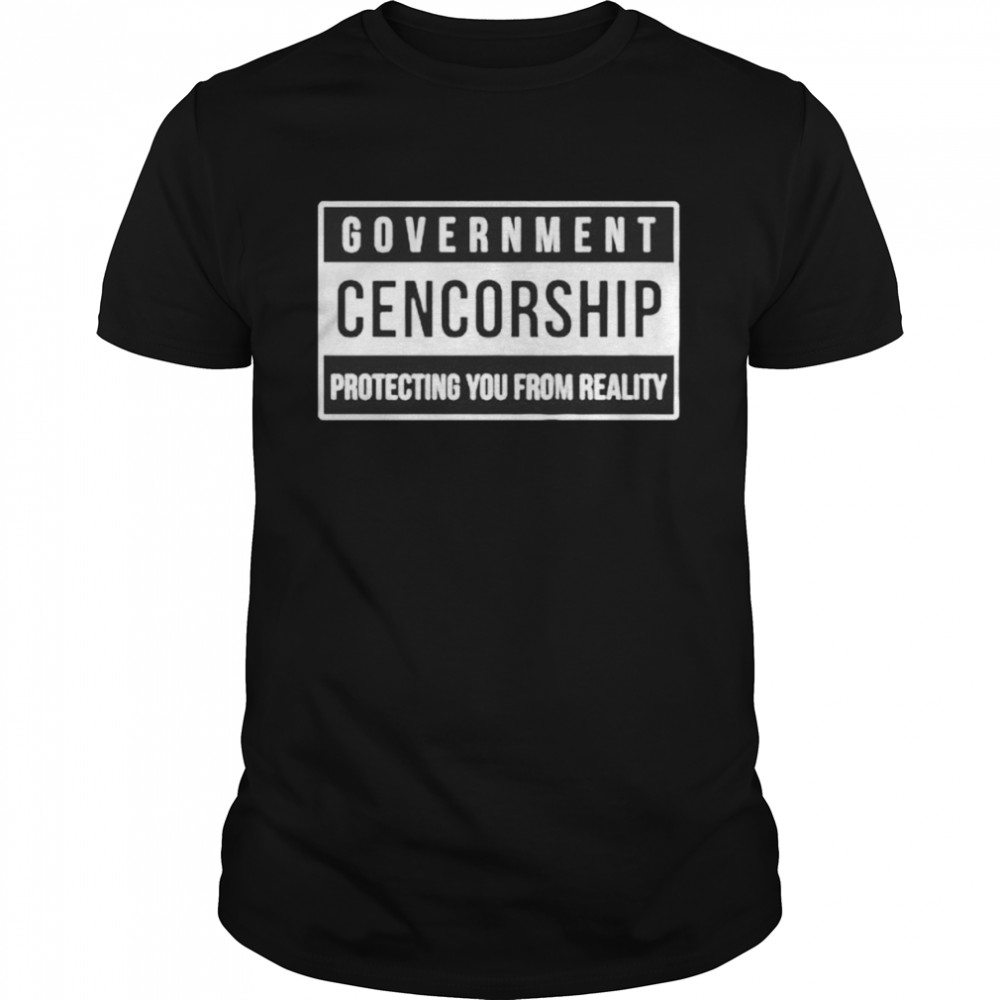 Government Cencorship Protecting You From Reality shirt