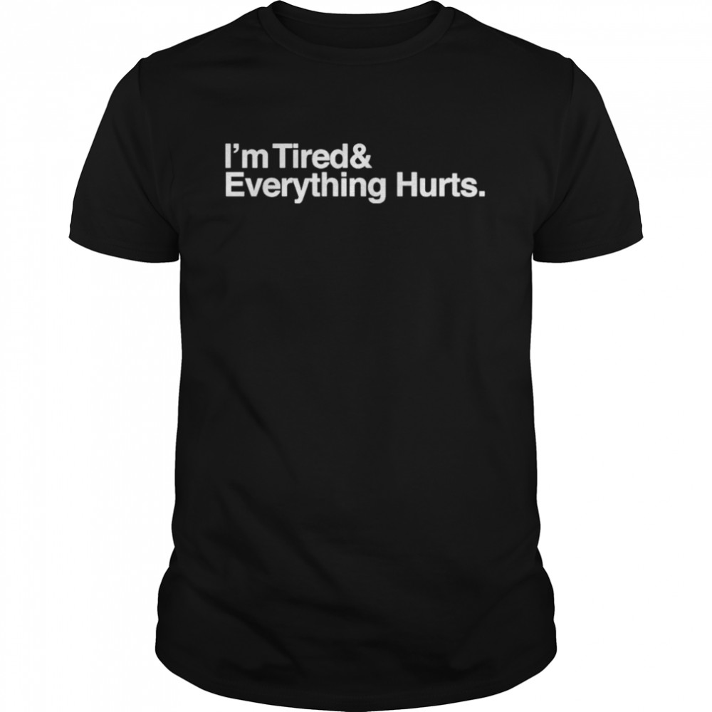 I’m tired and everything hurts shirt