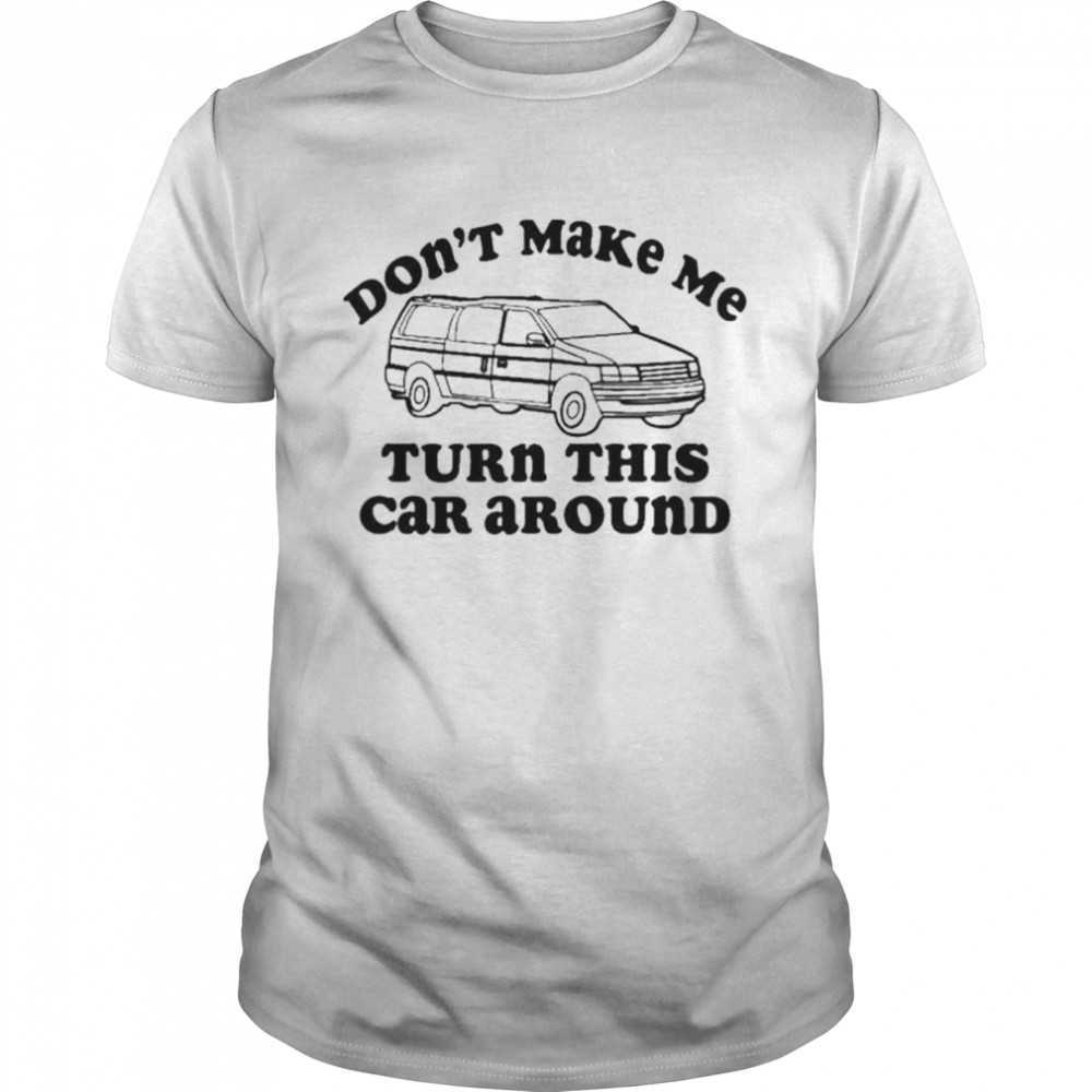 Don’t make me turn this car around shirt