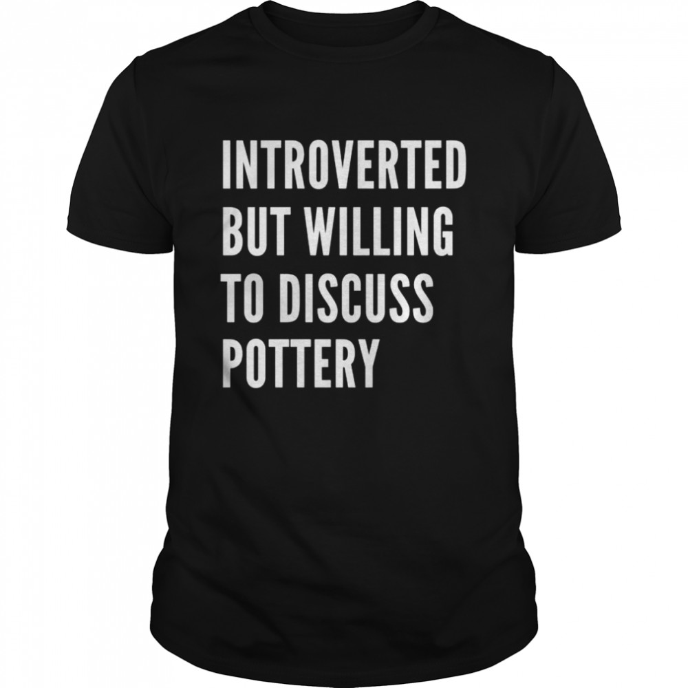 Introverted But Willing To Discuss Pottery Shirt
