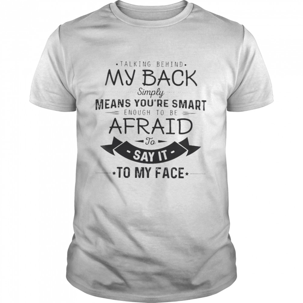 Talking behind my back simply means you’re smart enough to be afraid to say it to my face shirt