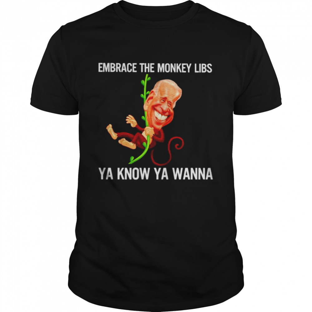 Biden Monkey embrace the monkey libs ya know ya wanna shirt