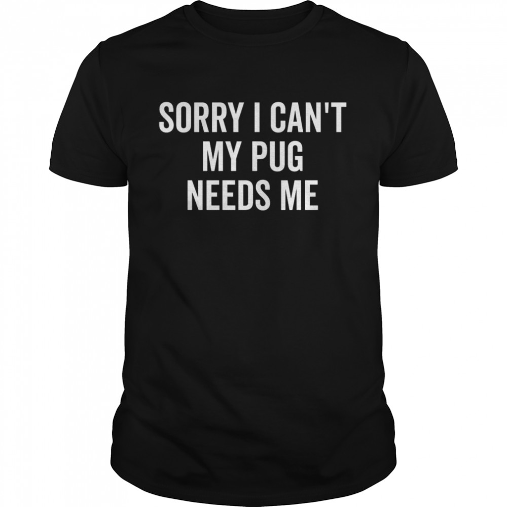 Sorry My Pug Needs Me Pug Shirt