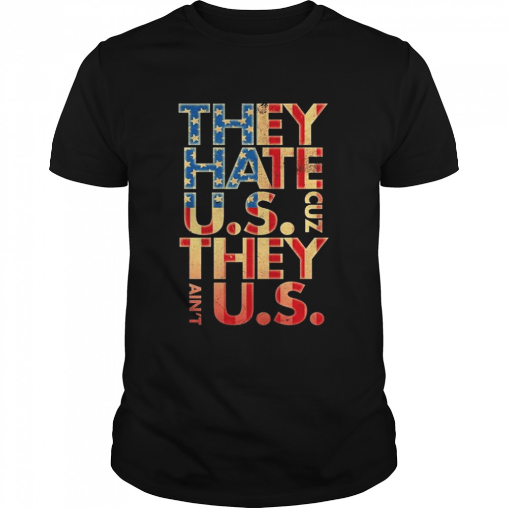 They hate US cuz they ain’t US shirt