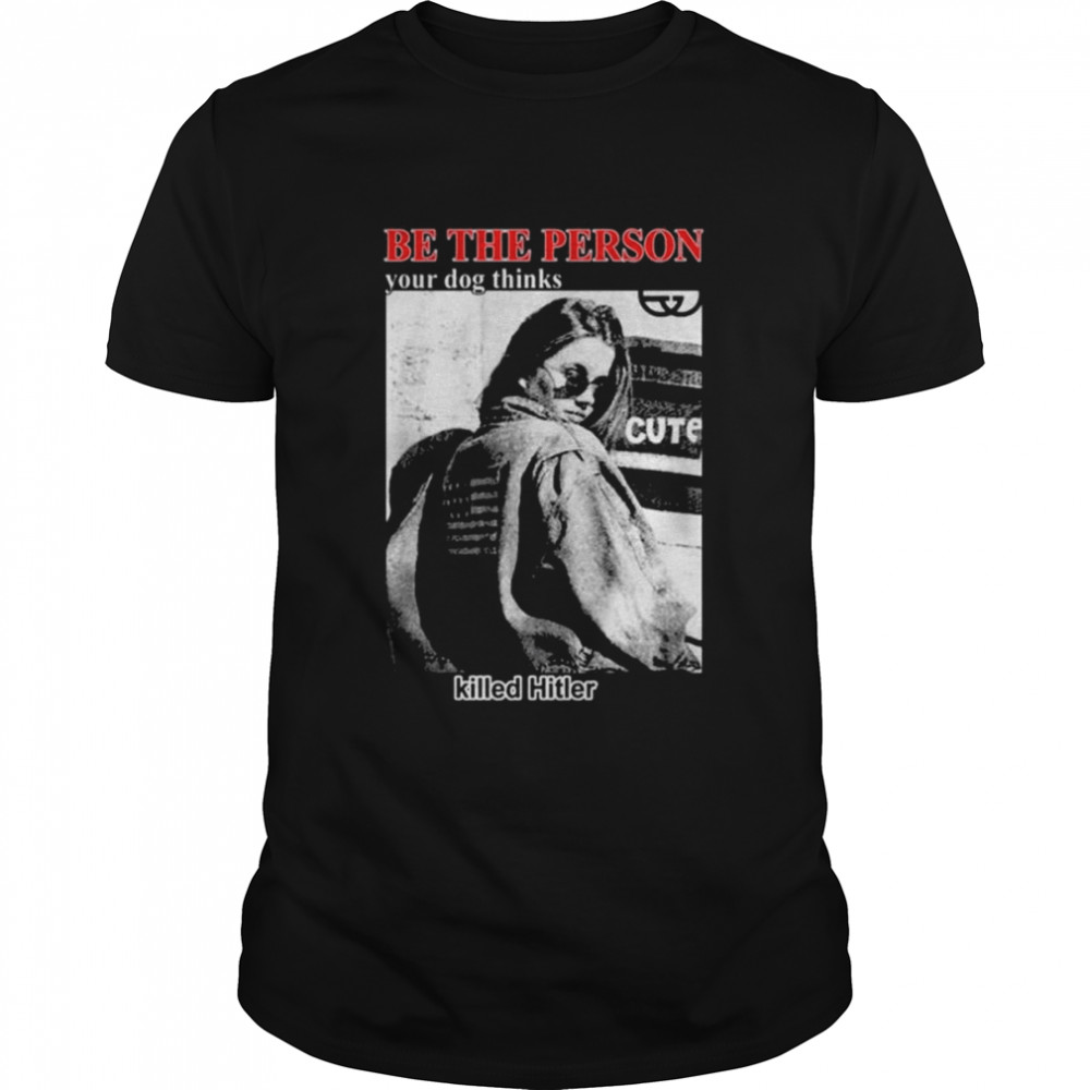 Be the person your dog thinks killed hitler shirt