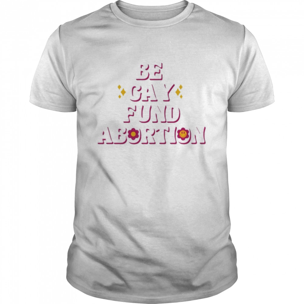 Be gay fund abortion shirt