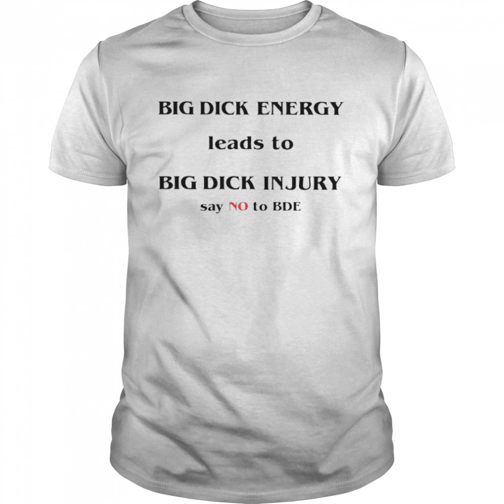 Big dick energy leads to big dick injury say no to bde T-shirts