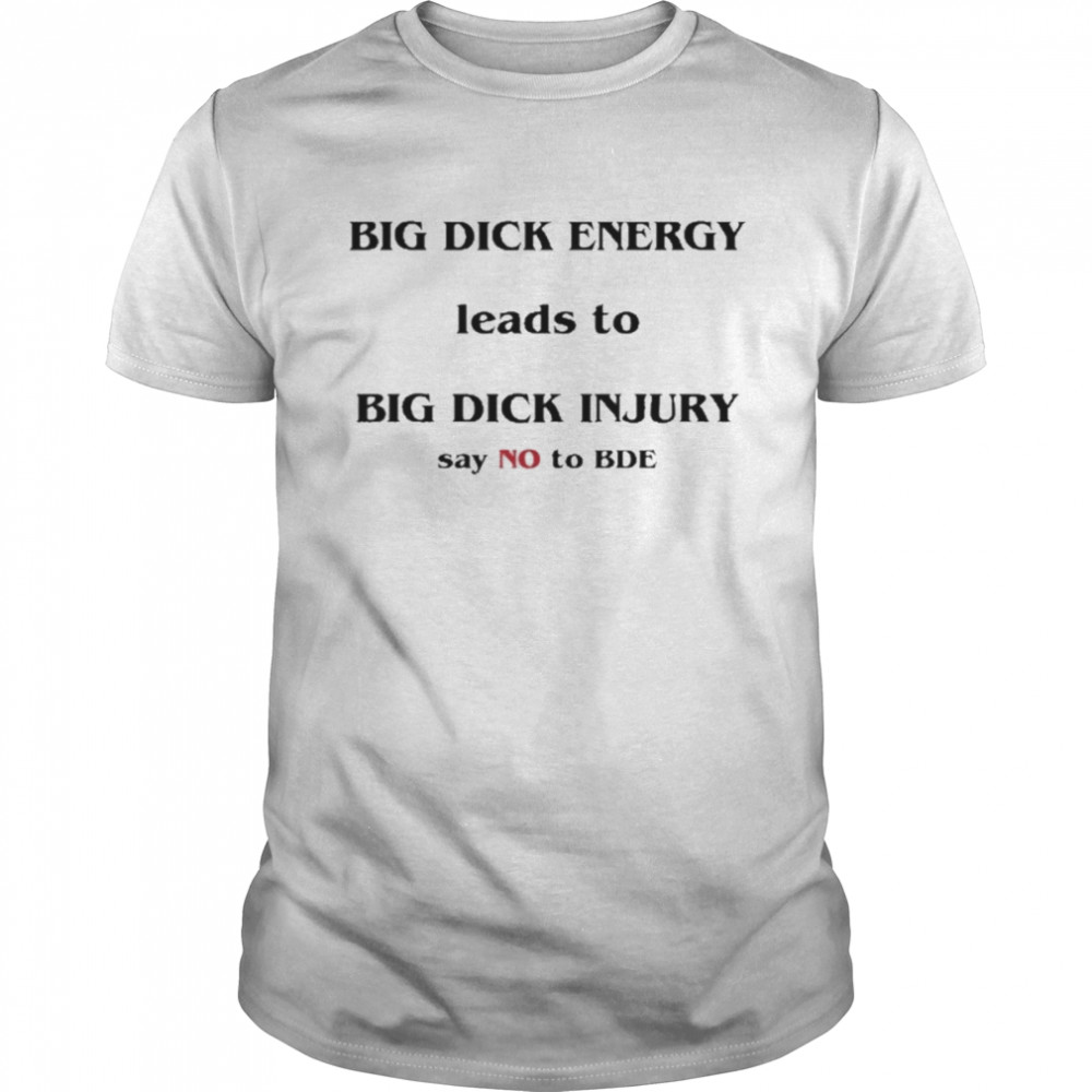 Dick Energy Leads To Big Dick Injury Say No To Bde Shirt