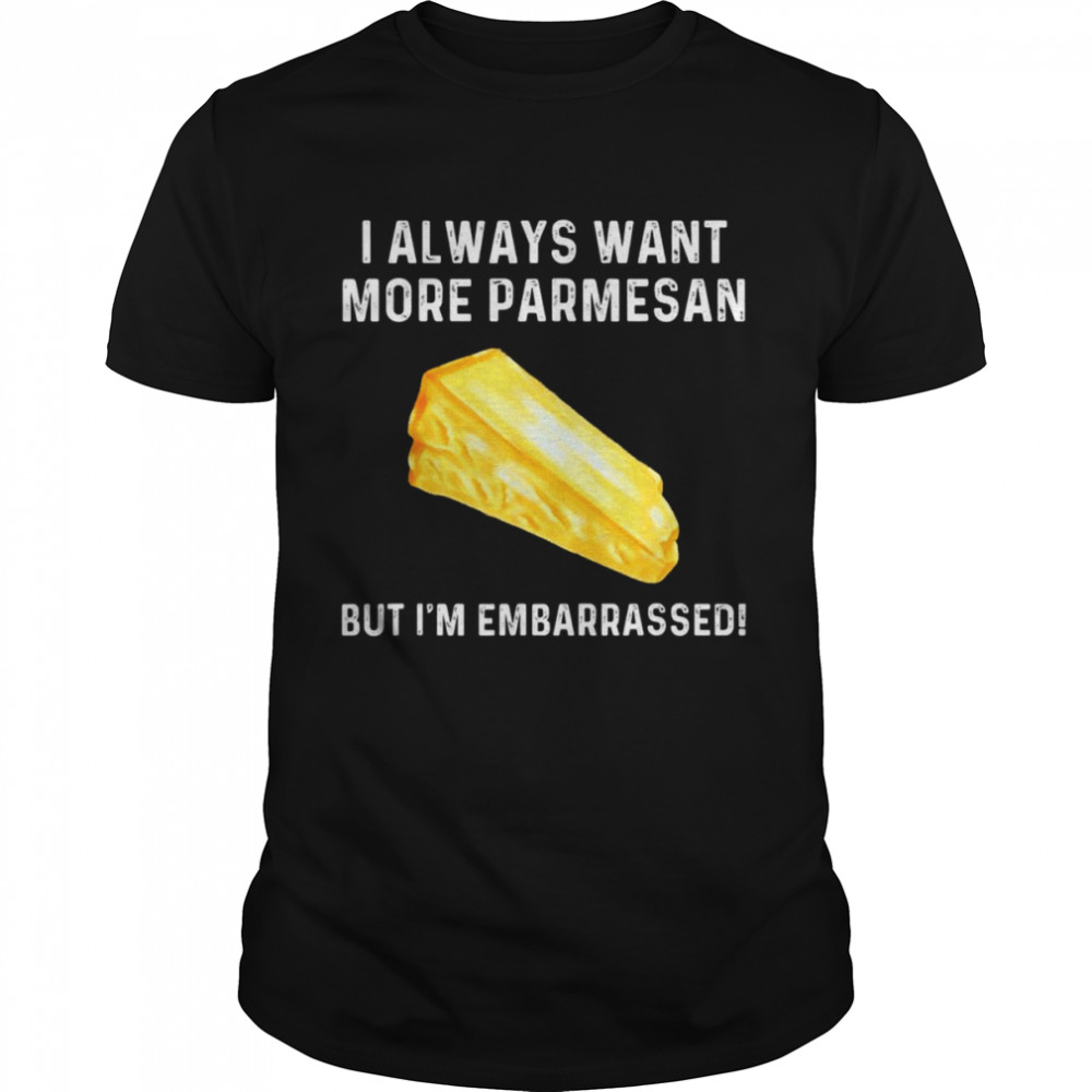 I always want more parmesan but I’m embarrassed shirt