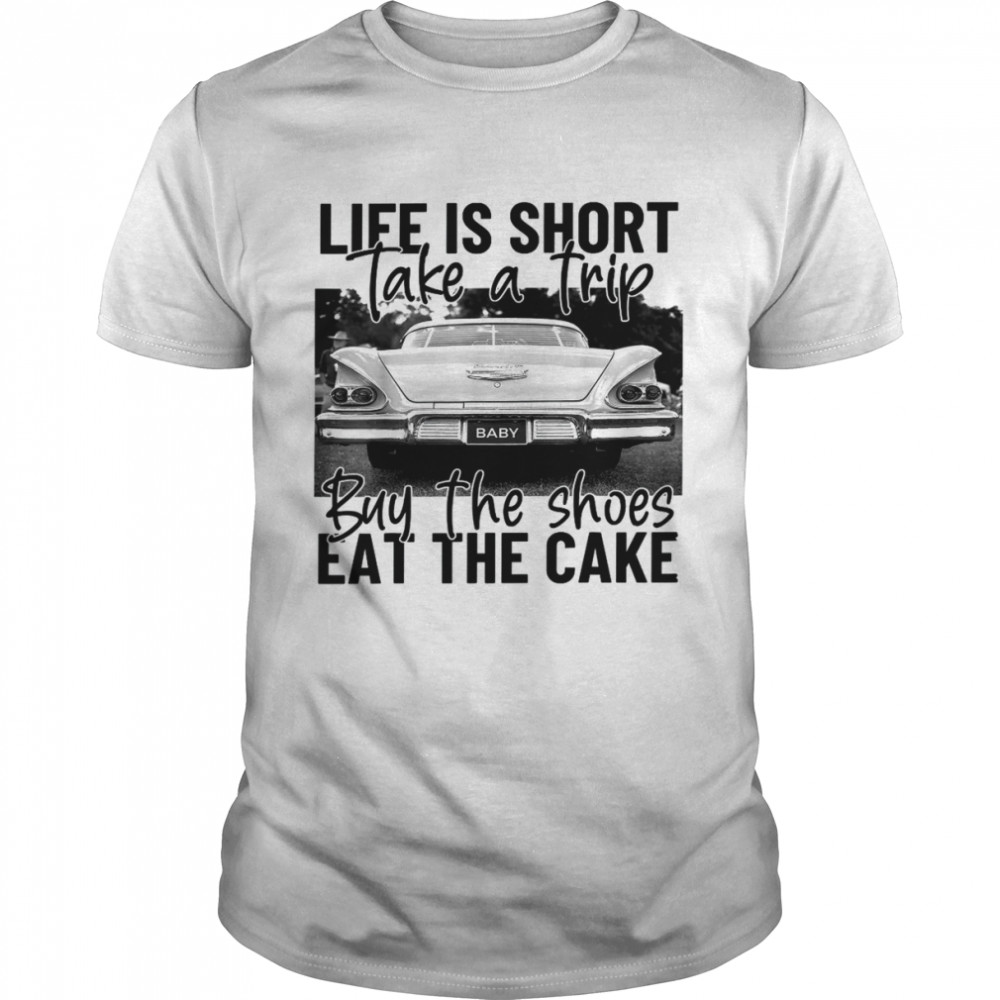 Life Is Short Take A Trip Buy The Shoes Eat The Cake Shirt