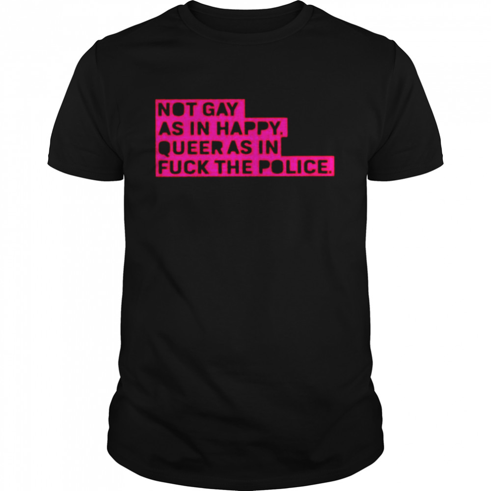 Not gay as in happy queer as in fuck the police shirt
