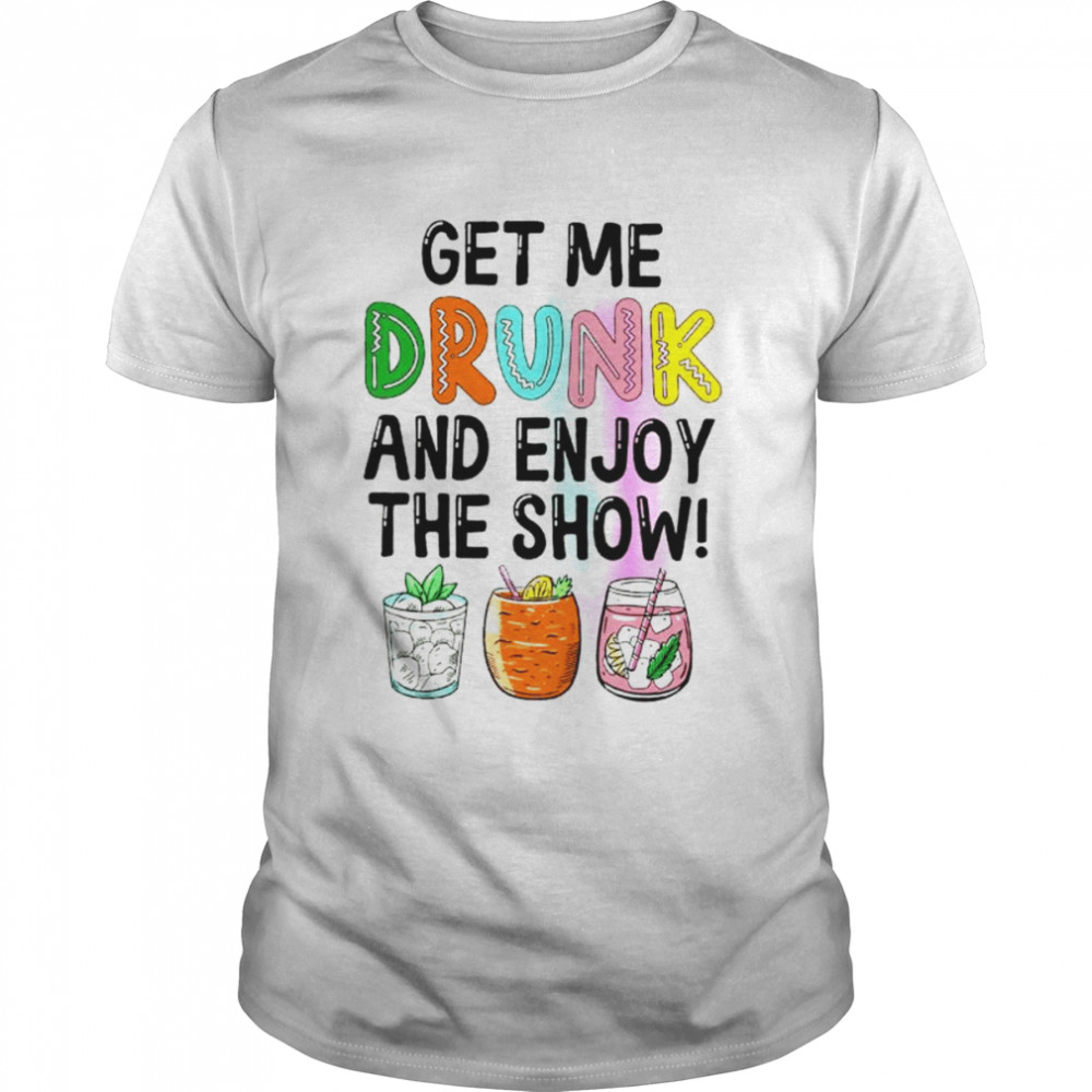 Get me drunk and enjoy the show shirt