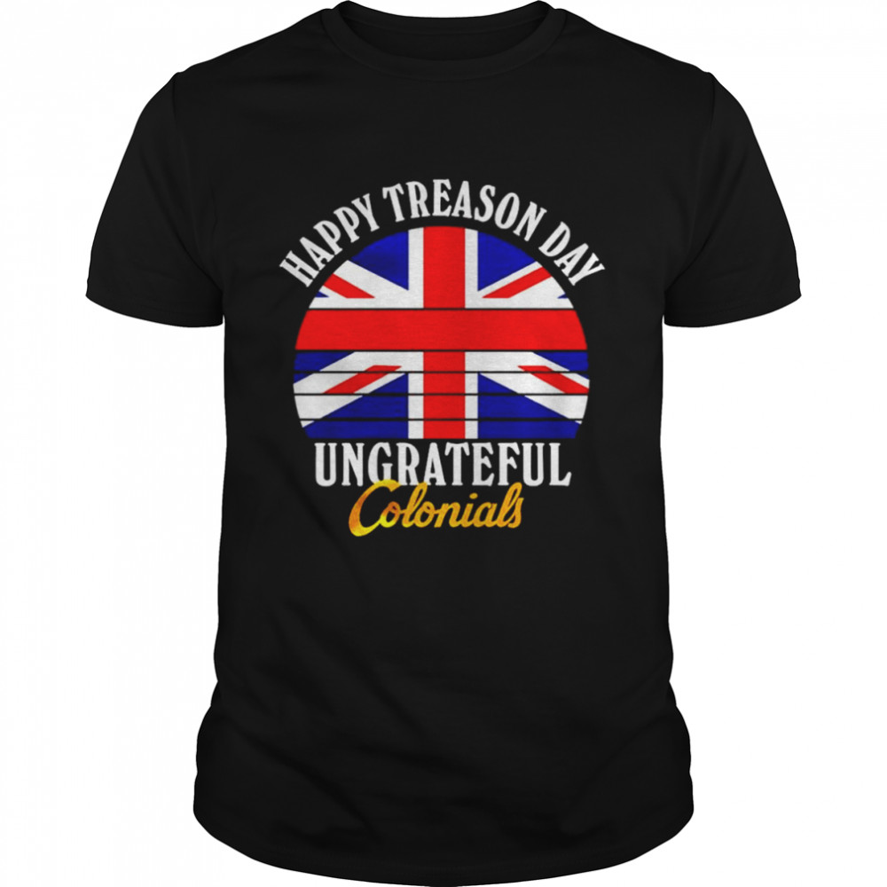 Happy Treason Day Ungrateful Colonials shirt