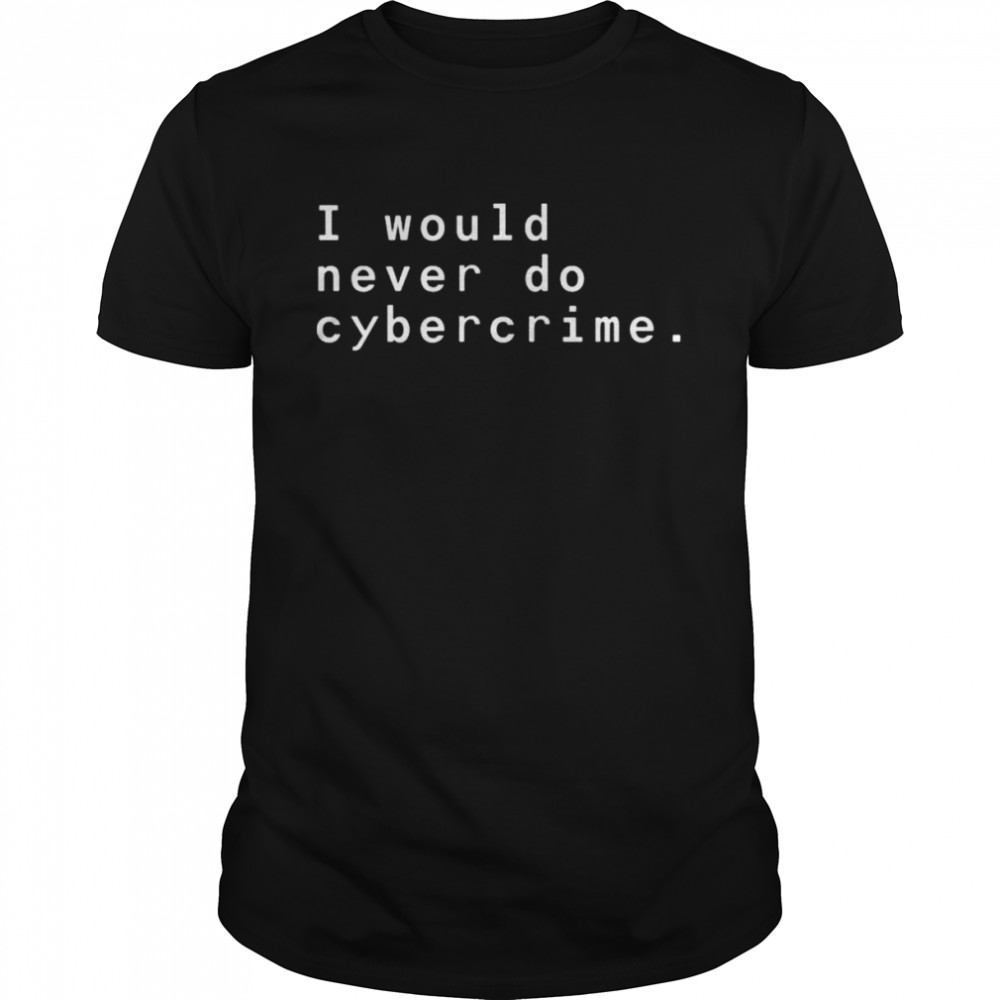 I would never do cybercrime shirt
