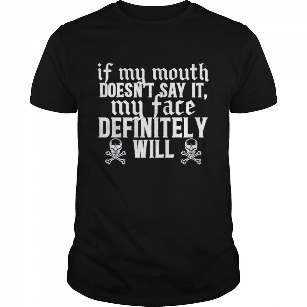 If my mouth doesn’t say it my face definitely will shirt