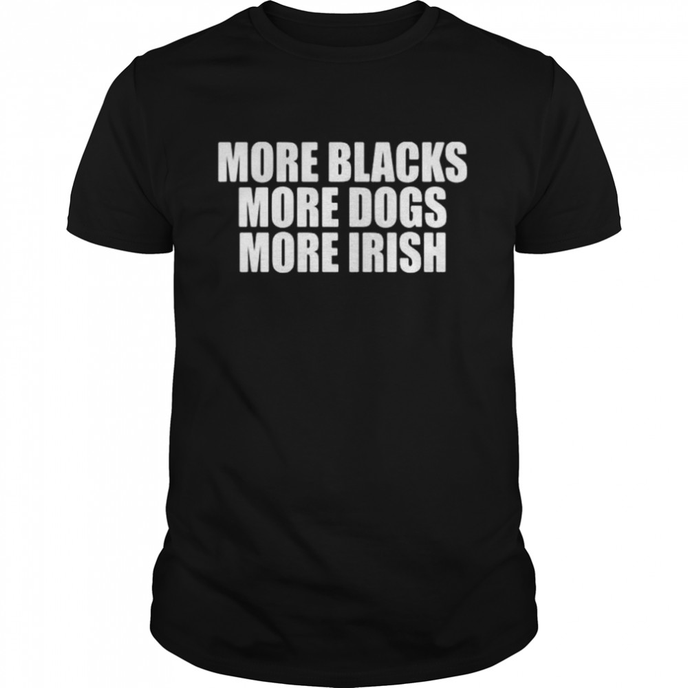 More Blacks More Dogs More Irish Shirt