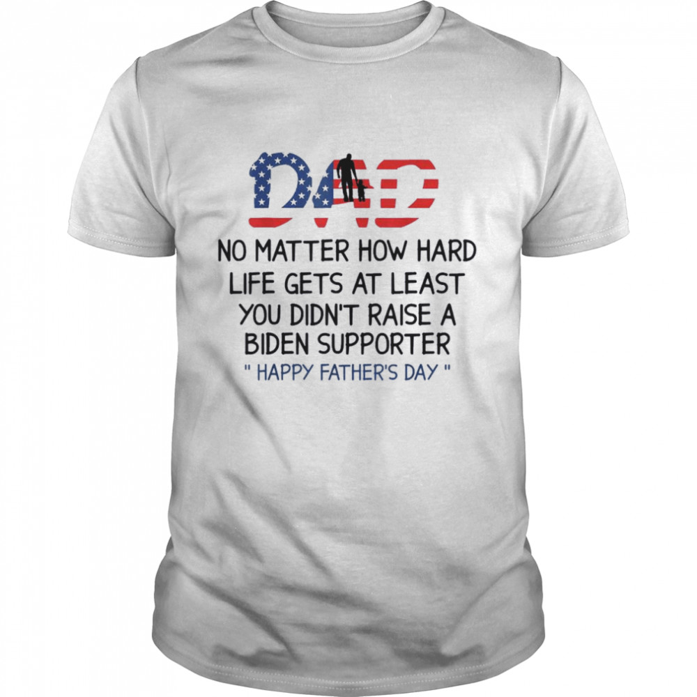 Dad Happy Father’s Day No Matter How Hard Life Gets At Least Shirt