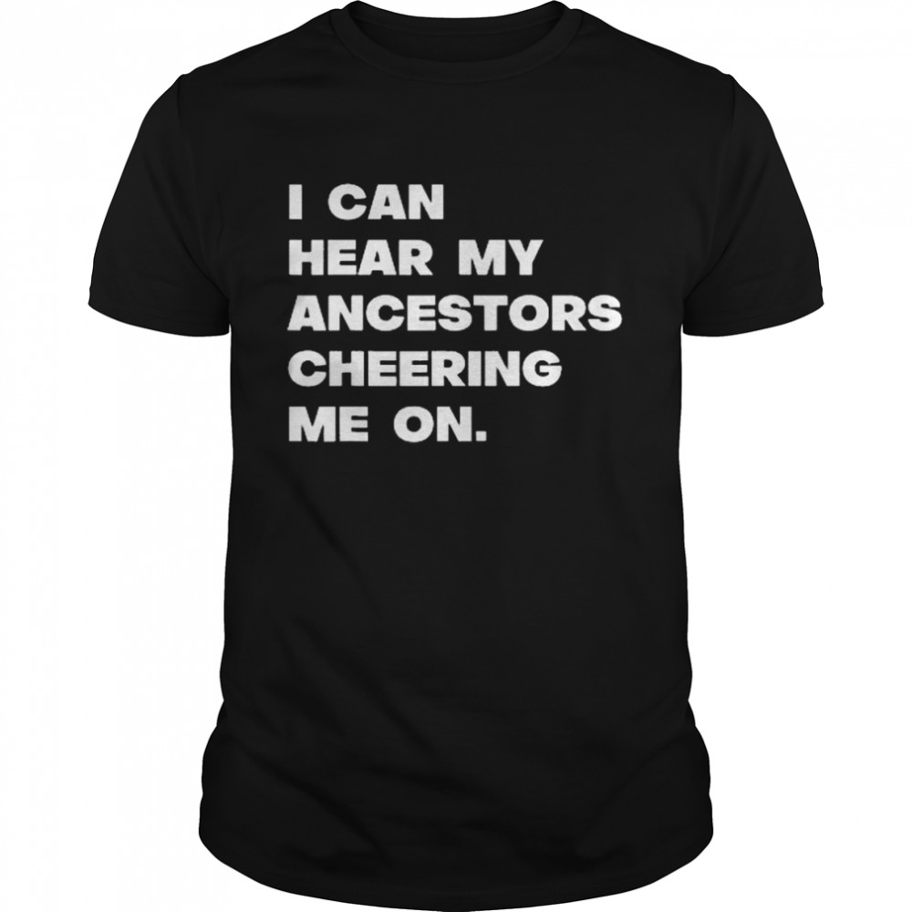 I Can Hear My Ancestors Cheering Me On Shirt