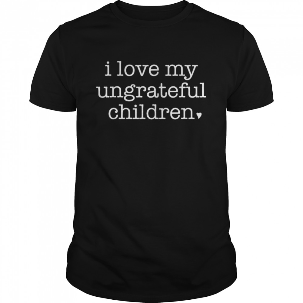 I love my ungrateful children parenting humor parents shirt