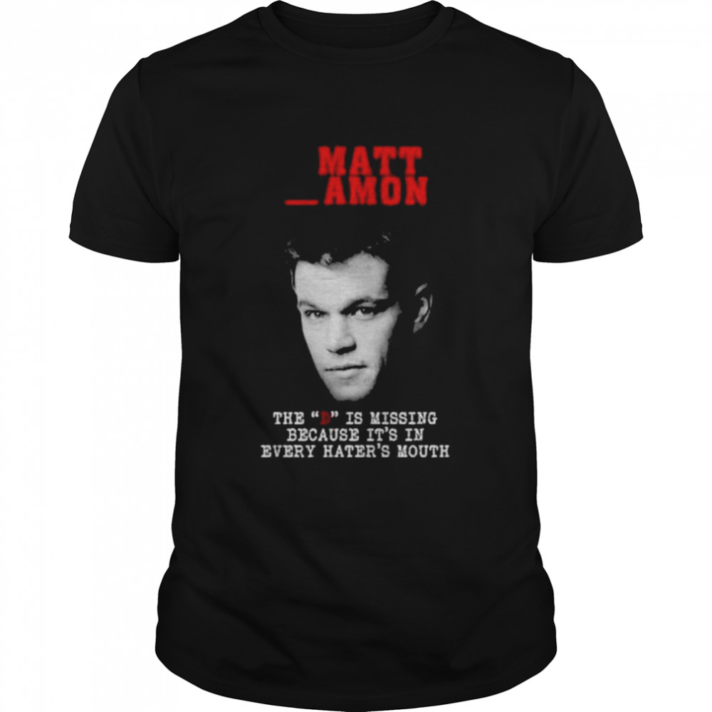 Matt Damon the D is missing because it’s in every hater’s mouth shirt