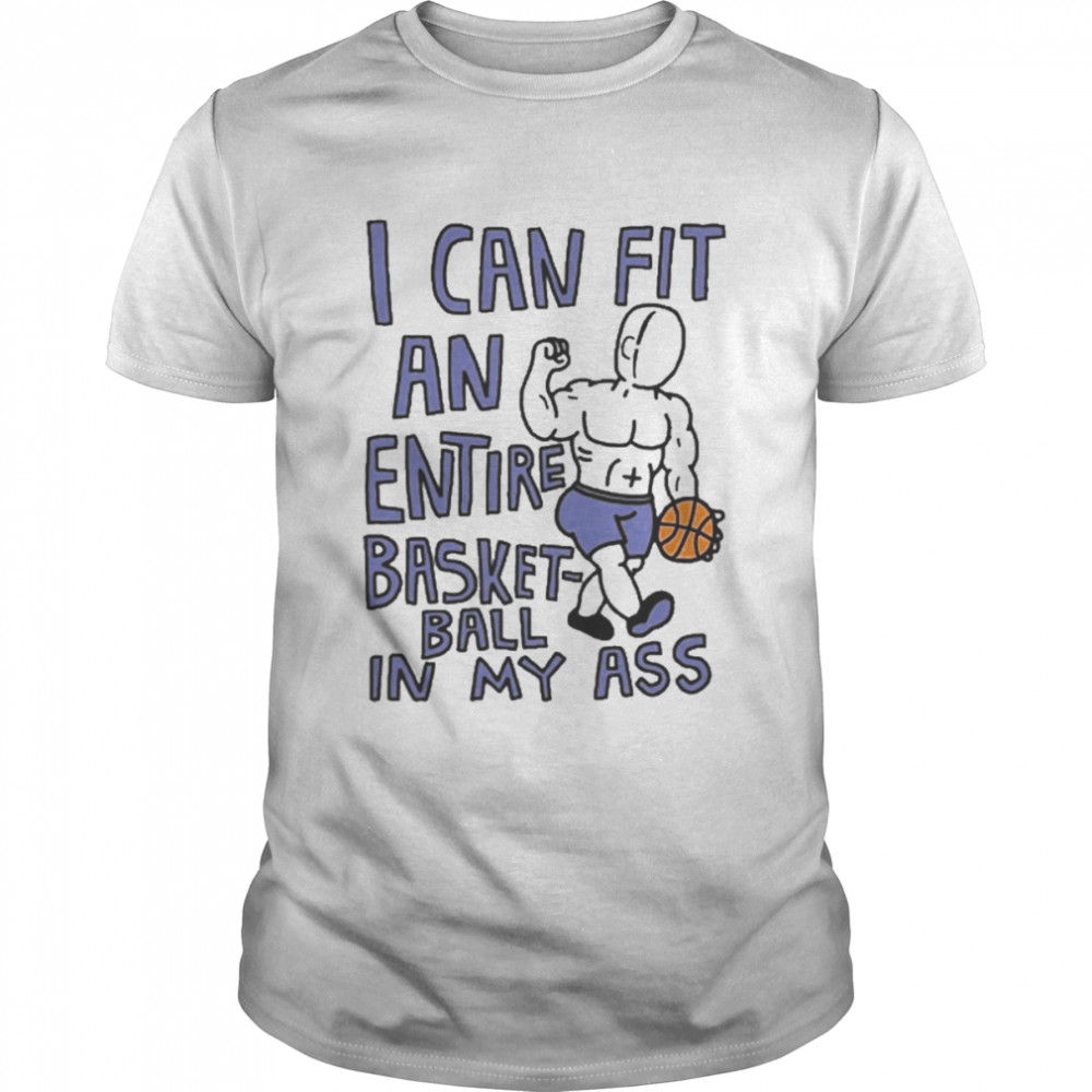 I Can Fit An Entire Basketball In My Ass Shirt