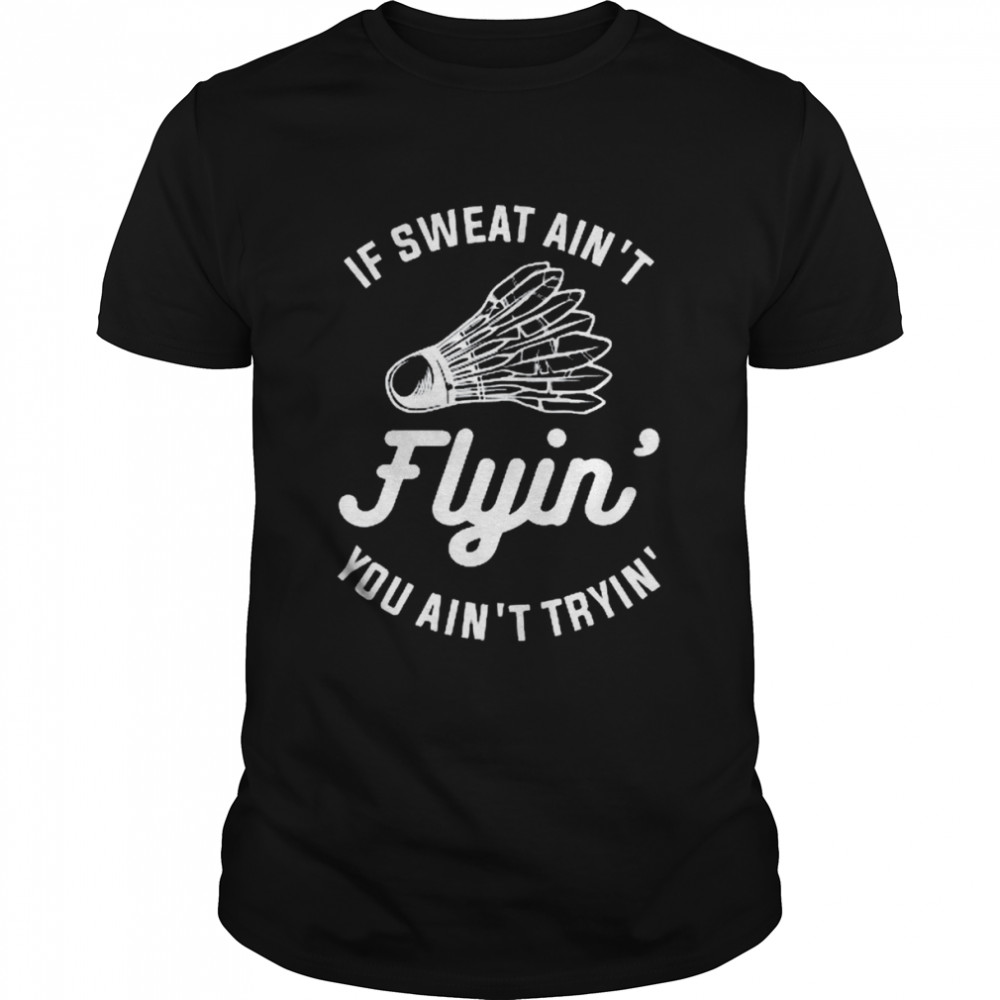 If Sweat Ain’t Flyin’ You Ain’t Tryin’ Badminton Shirt