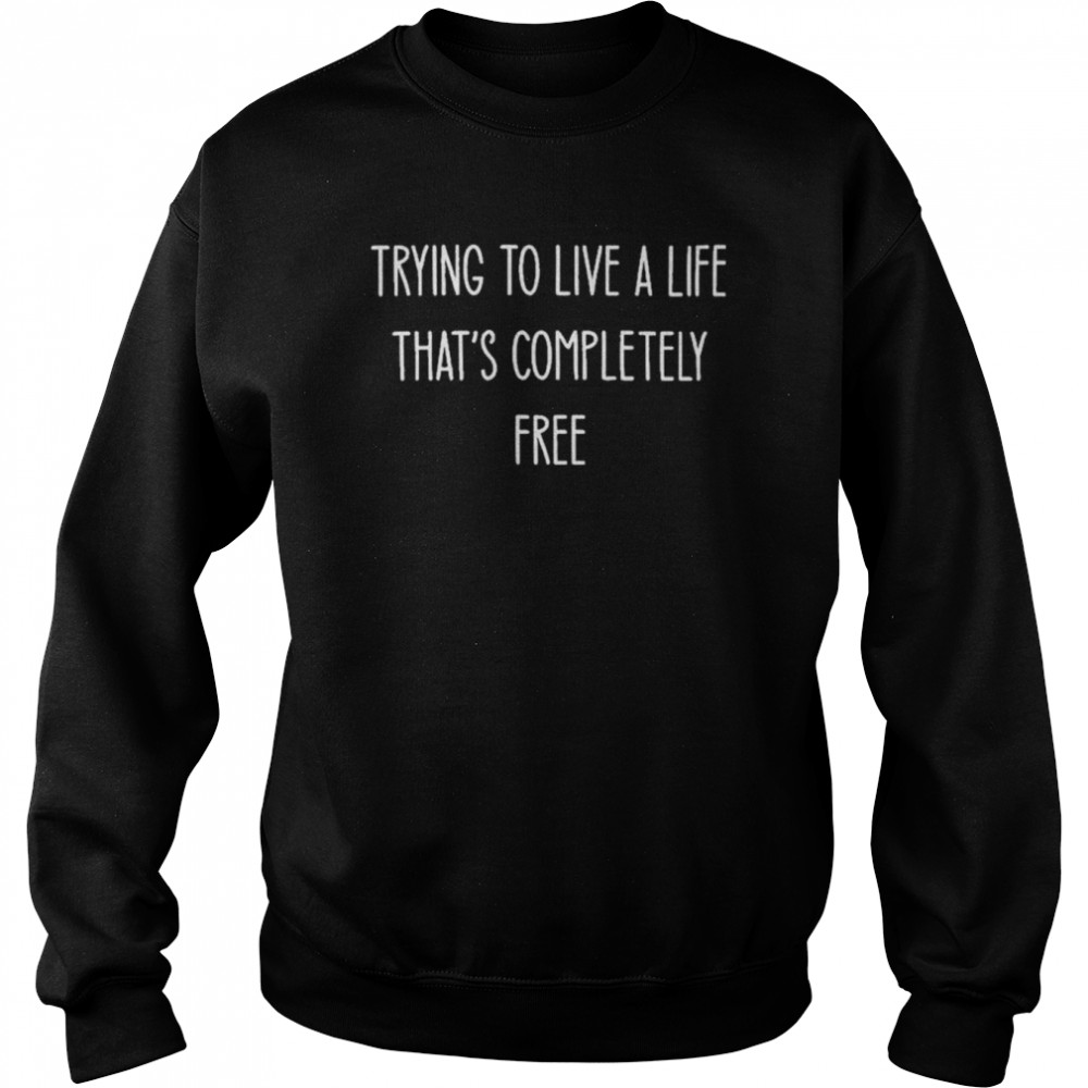 Trying To Live A Life That’s Completely Free Trending White T- Unisex Sweatshirt