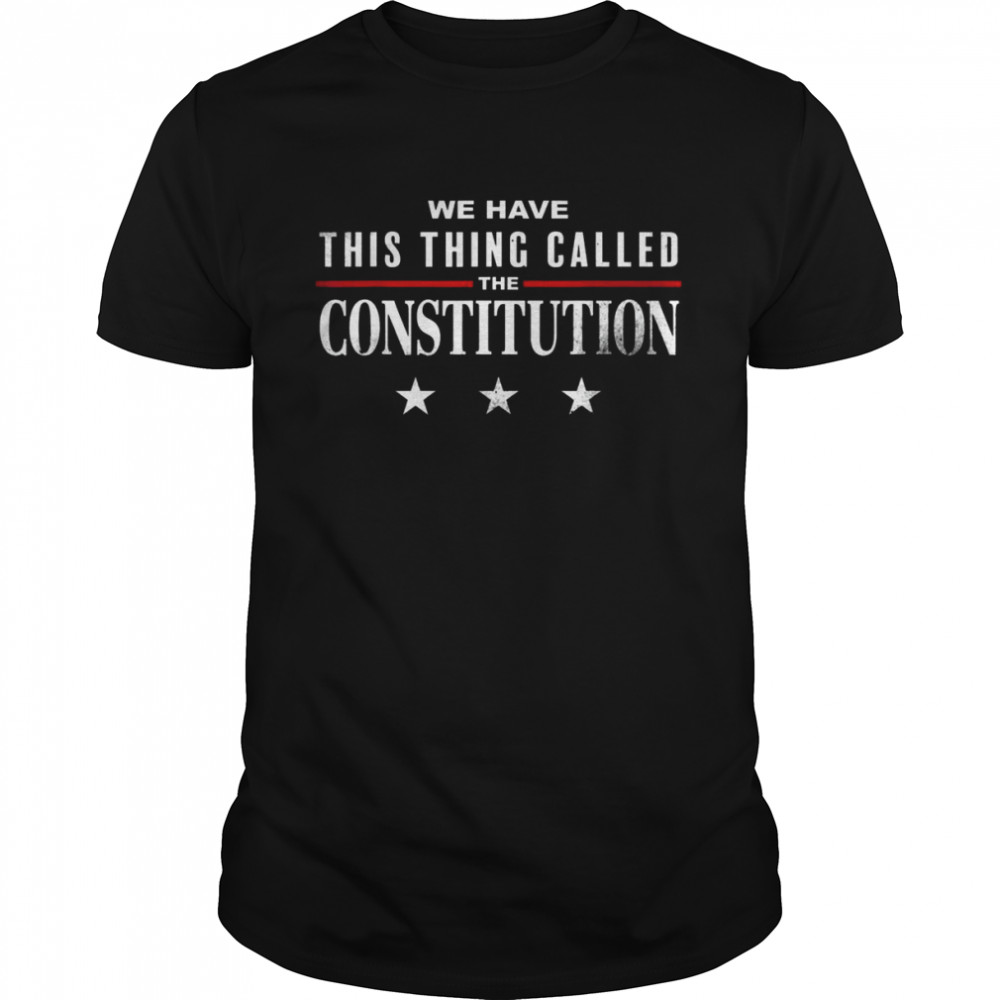 We Have This Thing Called The Constitution American Patriot Shirt