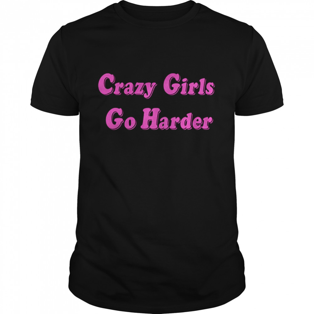 CRAZY GIRLS GO HARDER shirt