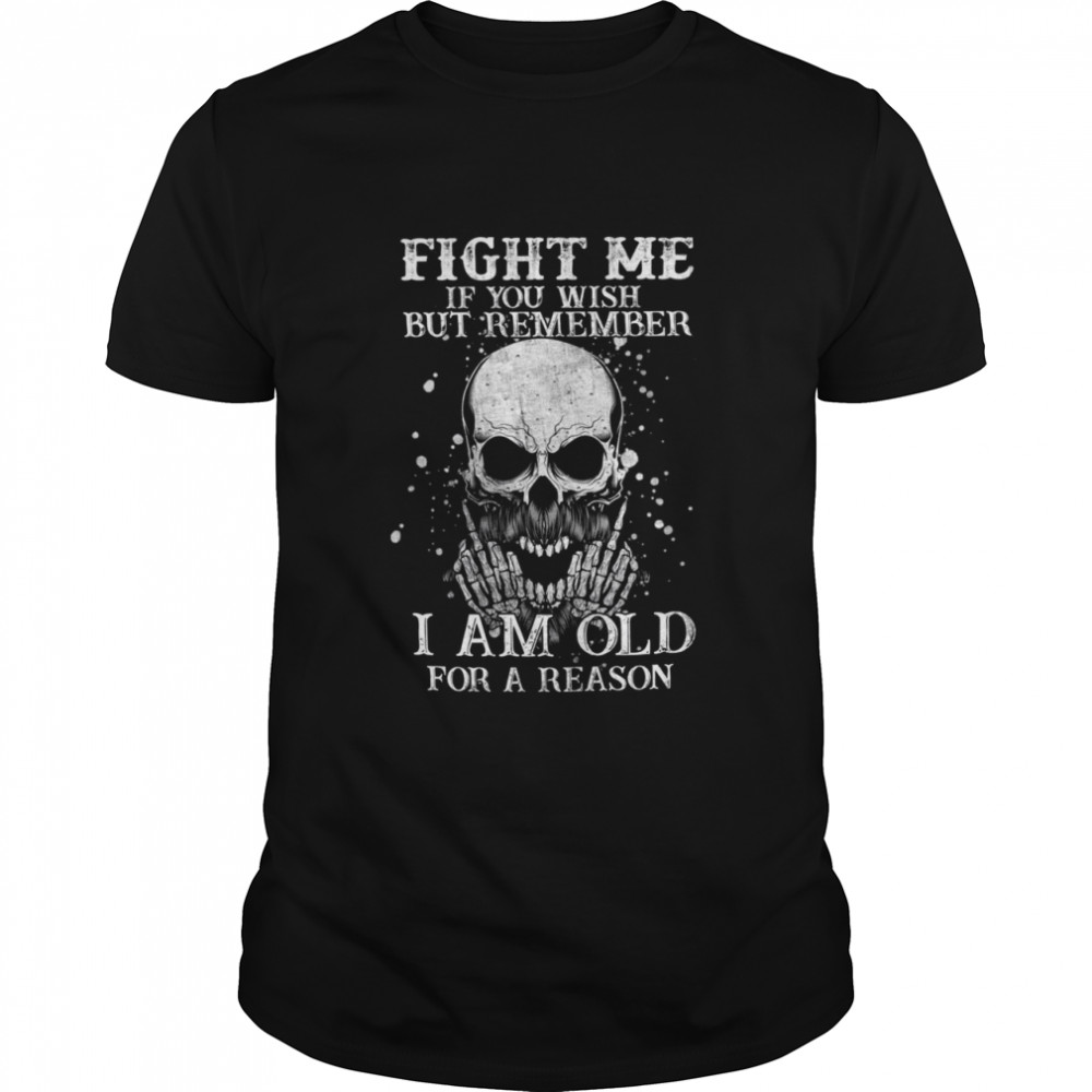 Fight me if you wish but remember I am old for a reason shirt