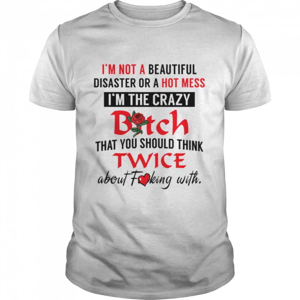 Im not a beautiful disaster or a hot mess Im the crazy bitch that you should think twice shirt