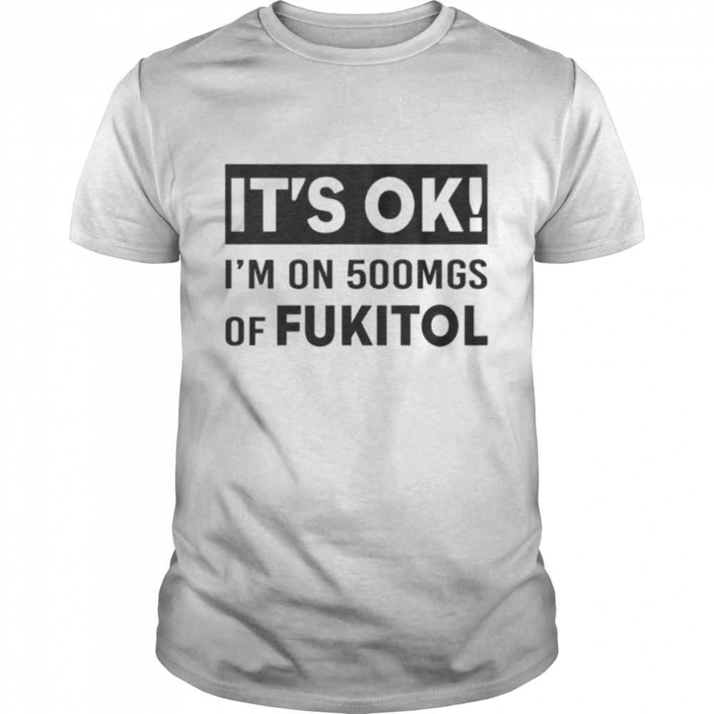 It’s OK I’m On 500Mgs Of Fukitol shirt