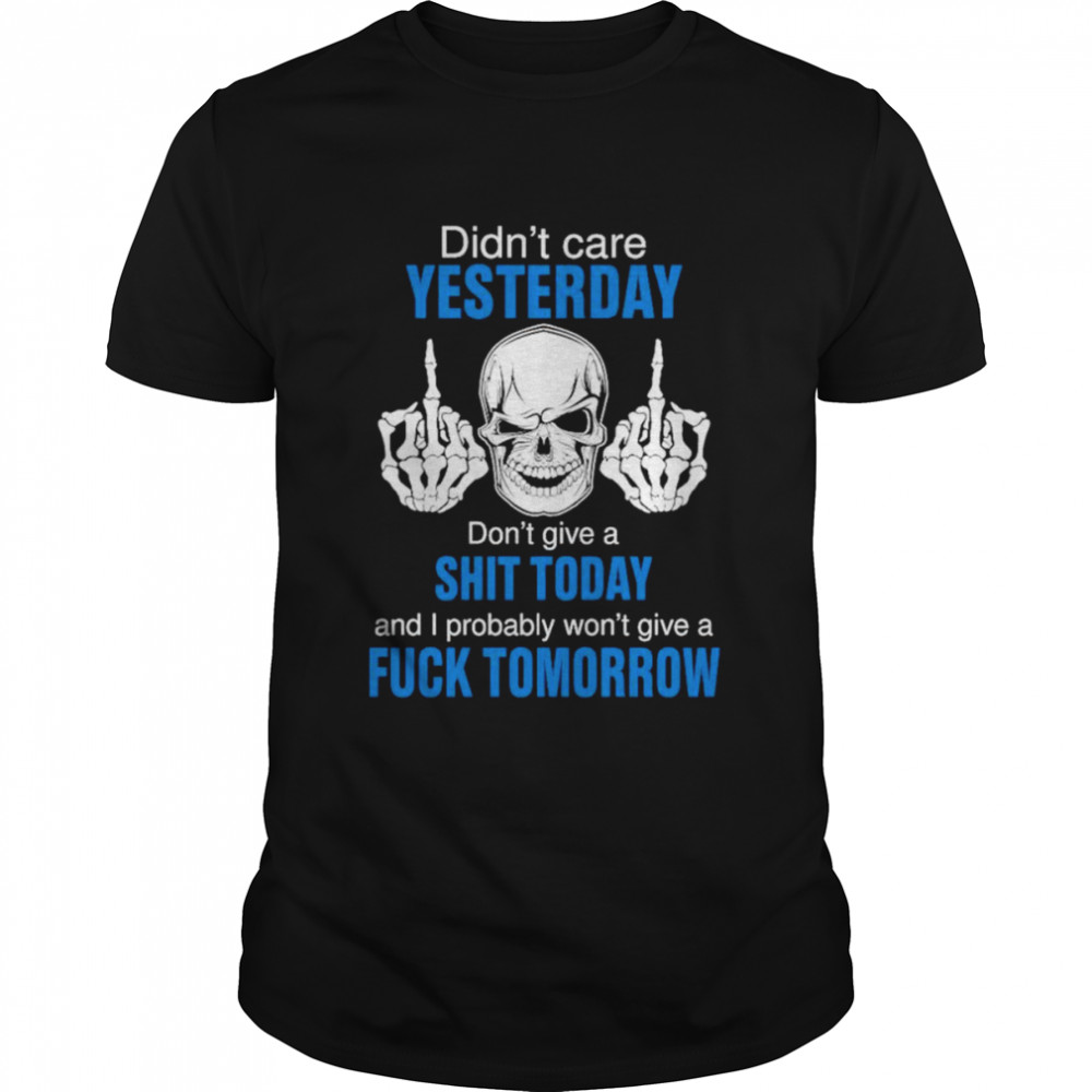 Didn’t care yesterday don’t give a shit today and i probably won’t give a fuck tomorrow shirt