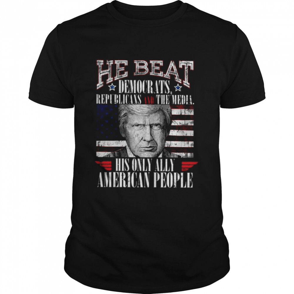 Donald Trump he beat democratic republicans and the media his only ally American people shirt