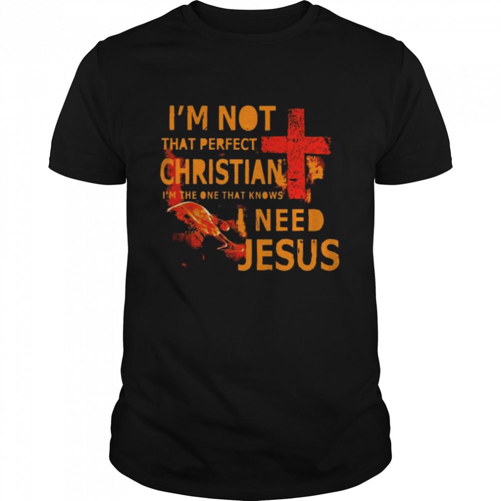 I’m not that perfect christian I’m the one that knows I need Jesus shirt