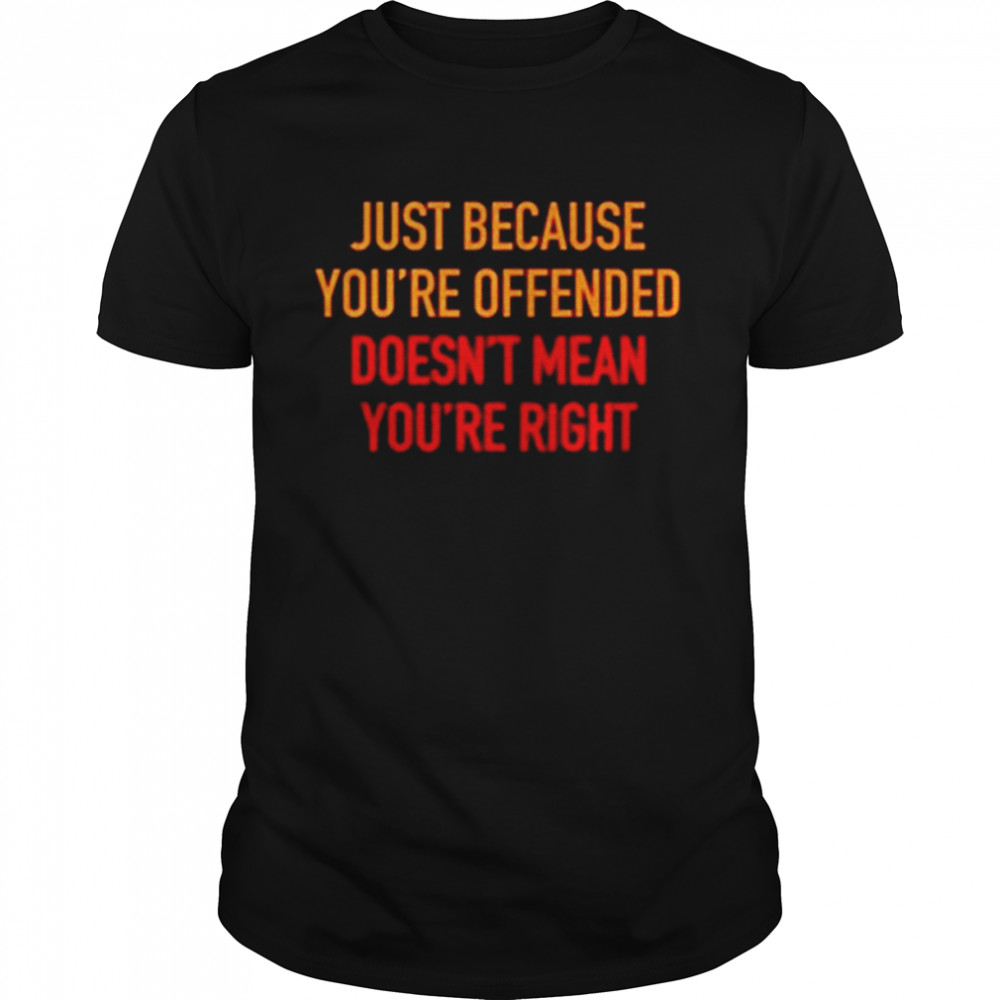 Just because you’re offended doesn’t mean you’re right shirt