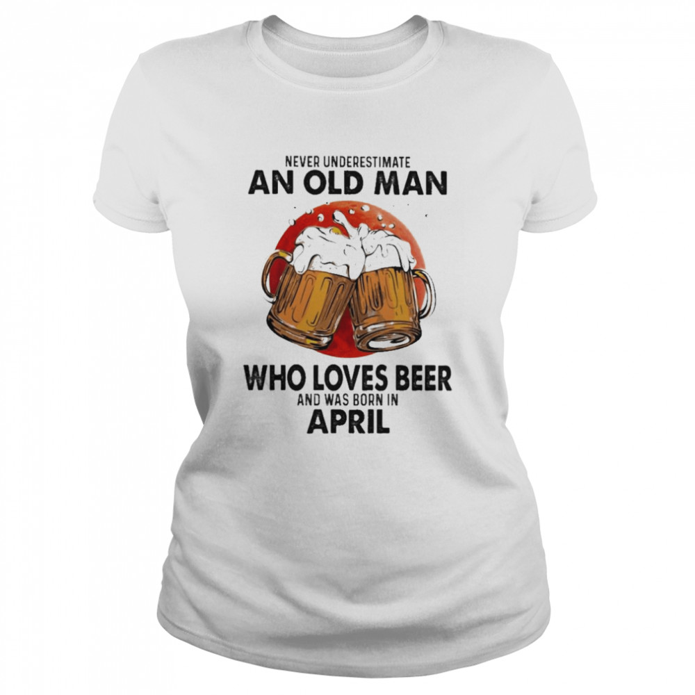 Never underestimate an old Man who loves Beer and was born in April shirt Classic Women's T-shirt