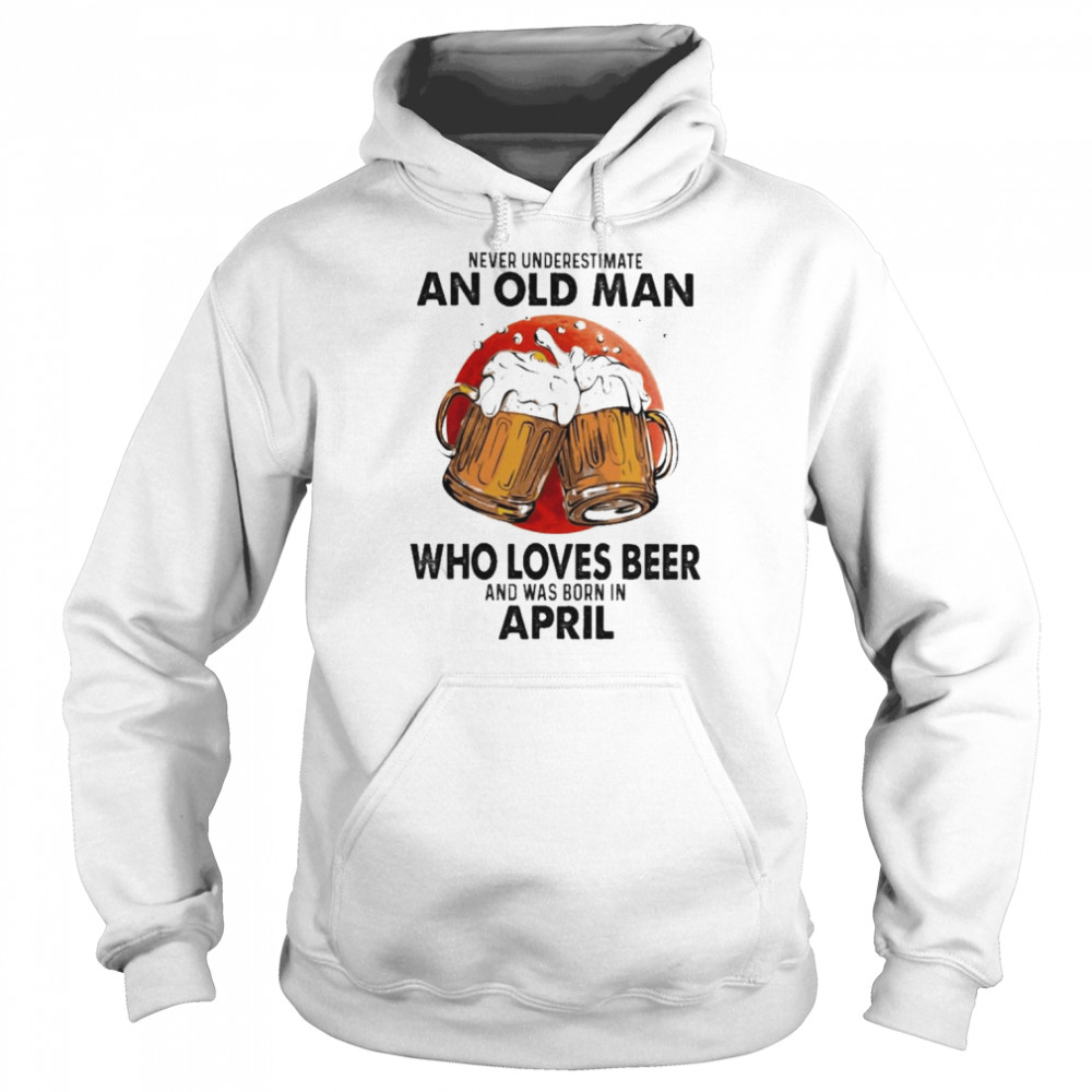 Never underestimate an old Man who loves Beer and was born in April shirt Unisex Hoodie