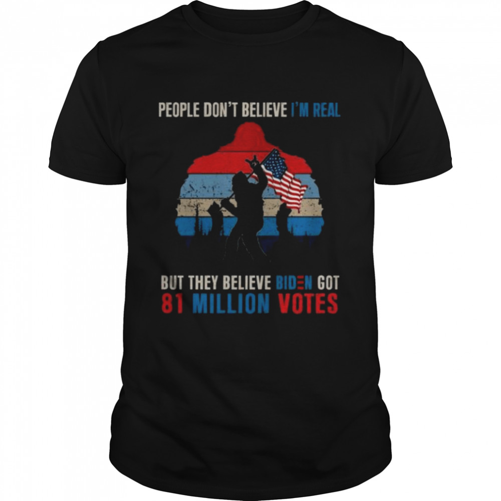 People don’t believe I’m real but they believe biden got 81 million votes bigfoot shirt